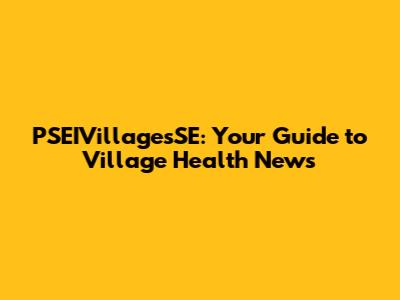 PSEIVillagesSE: Your Guide to Village Health News