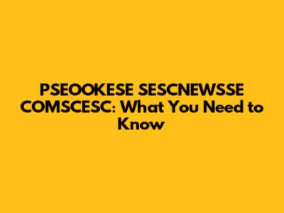 PSEOOKESE SESCNEWSSE COMSCESC: What You Need to Know