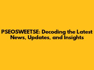 PSEOSWEETSE: Decoding the Latest News, Updates, and Insights