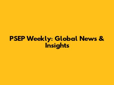PSEP Weekly: Global News & Insights