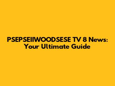 PSEPSEIIWOODSESE TV 8 News: Your Ultimate Guide