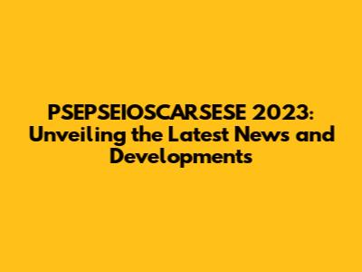 PSEPSEIOSCARSESE 2023: Unveiling the Latest News and Developments