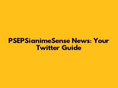 PSEPSianimeSense News: Your Twitter Guide