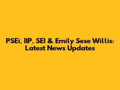 PSEi, IIP, SEI & Emily Sese Willis: Latest News Updates
