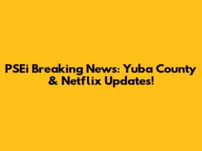 PSEi Breaking News: Yuba County & Netflix Updates!