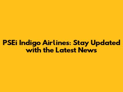 PSEi Indigo Airlines: Stay Updated with the Latest News