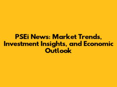 PSEi News: Market Trends, Investment Insights, and Economic Outlook