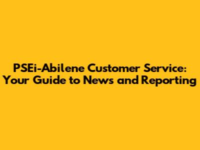 PSEi-Abilene Customer Service: Your Guide to News and Reporting