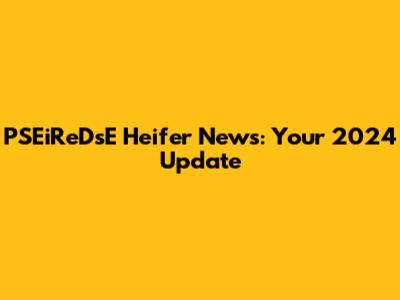 PSEiReDsE Heifer News: Your 2024 Update