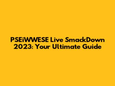 PSEiWWESE Live SmackDown 2023: Your Ultimate Guide