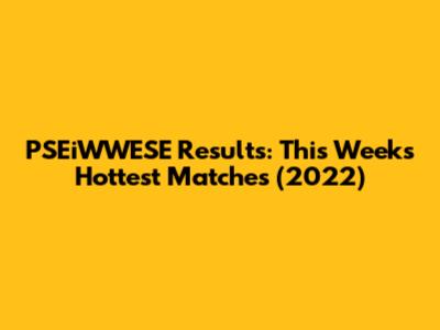 PSEiWWESE Results: This Week's Hottest Matches (2022)