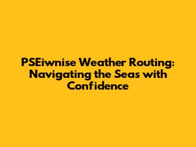 PSEiwnise Weather Routing: Navigating the Seas with Confidence