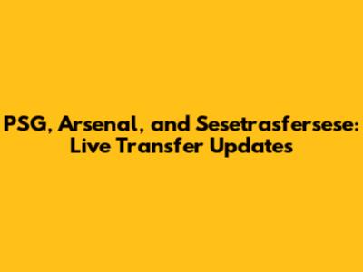 PSG, Arsenal, and Sesetrasfersese: Live Transfer Updates