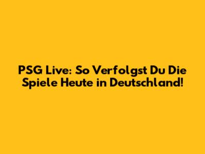 PSG Live: So Verfolgst Du Die Spiele Heute in Deutschland!