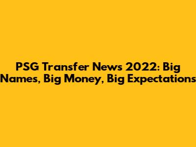 PSG Transfer News 2022: Big Names, Big Money, Big Expectations