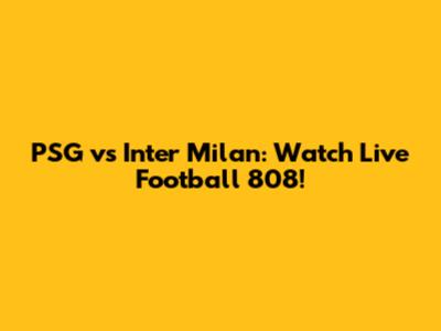PSG vs Inter Milan: Watch Live Football 808!