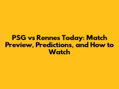 PSG vs Rennes Today: Match Preview, Predictions, and How to Watch