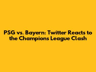 PSG vs. Bayern: Twitter Reacts to the Champions League Clash