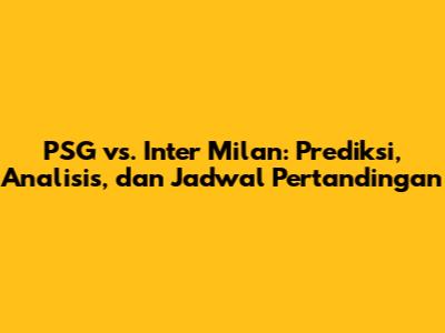 PSG vs. Inter Milan: Prediksi, Analisis, dan Jadwal Pertandingan