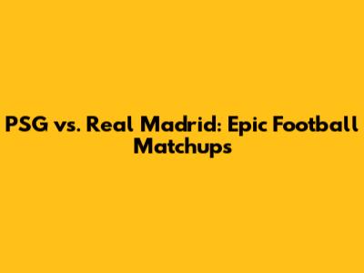 PSG vs. Real Madrid: Epic Football Matchups