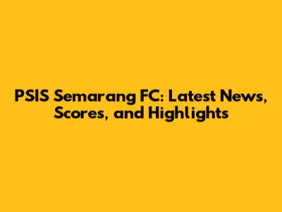 PSIS Semarang FC: Latest News, Scores, and Highlights