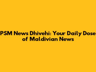 PSM News Dhivehi: Your Daily Dose of Maldivian News