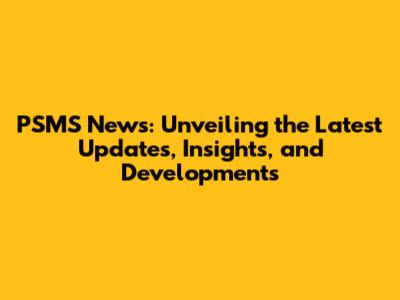 PSMS News: Unveiling the Latest Updates, Insights, and Developments