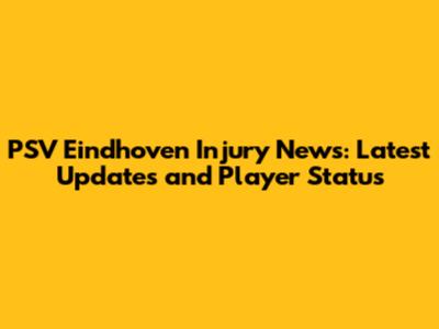 PSV Eindhoven Injury News: Latest Updates and Player Status