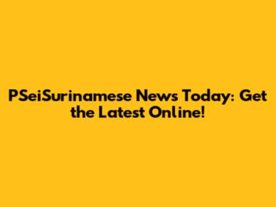 PSeiSurinamese News Today: Get the Latest Online!