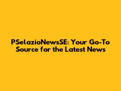 PSelazioNewsSE: Your Go-To Source for the Latest News