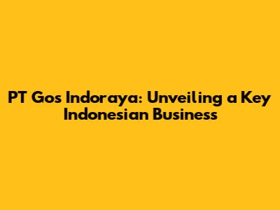PT Gos Indoraya: Unveiling a Key Indonesian Business