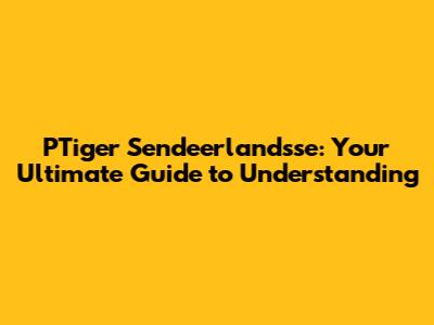 PTiger Sendeerlandsse: Your Ultimate Guide to Understanding
