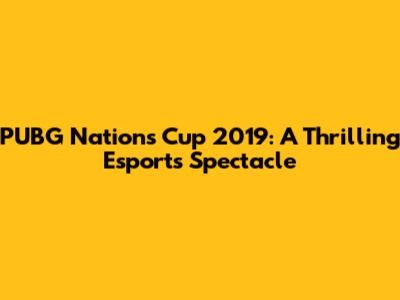 PUBG Nations Cup 2019: A Thrilling Esports Spectacle