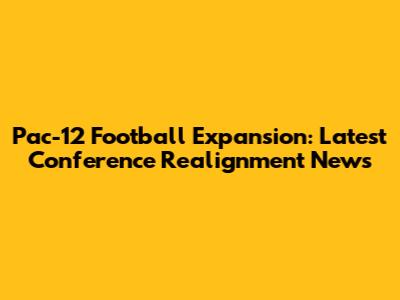 Pac-12 Football Expansion: Latest Conference Realignment News