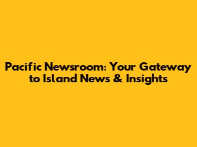 Pacific Newsroom: Your Gateway to Island News & Insights