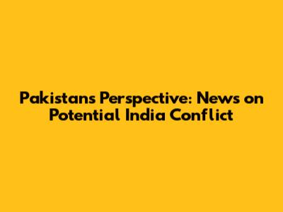Pakistan's Perspective: News on Potential India Conflict
