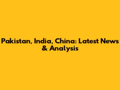 Pakistan, India, China: Latest News & Analysis