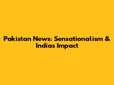 Pakistan News: Sensationalism & India's Impact