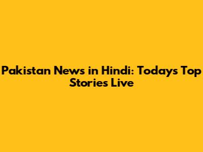 Pakistan News in Hindi: Today's Top Stories Live