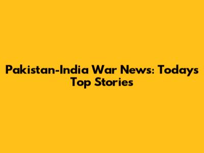 Pakistan-India War News: Today's Top Stories