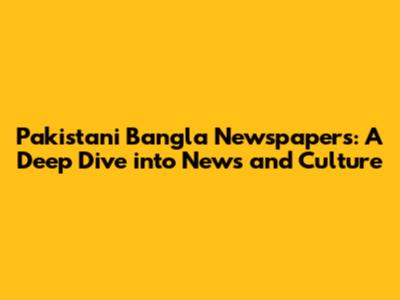 Pakistani Bangla Newspapers: A Deep Dive into News and Culture
