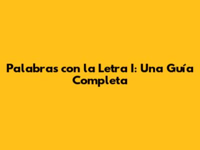 Palabras con la Letra I: Una Guía Completa