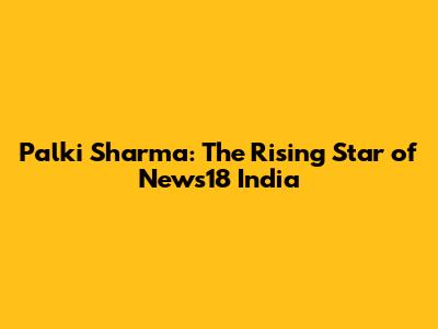 Palki Sharma: The Rising Star of News18 India