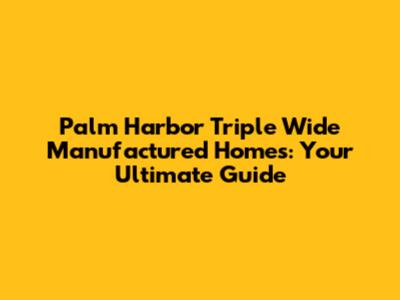 Palm Harbor Triple Wide Manufactured Homes: Your Ultimate Guide
