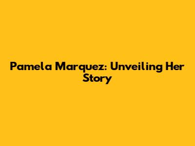 Pamela Marquez: Unveiling Her Story