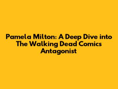 Pamela Milton: A Deep Dive into The Walking Dead Comic's Antagonist