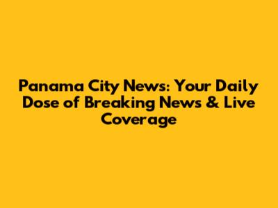 Panama City News: Your Daily Dose of Breaking News & Live Coverage