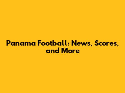 Panama Football: News, Scores, and More