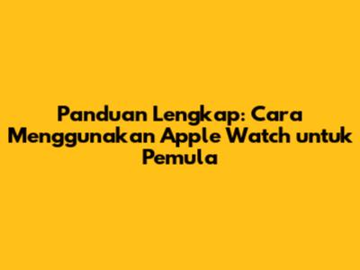 Panduan Lengkap: Cara Menggunakan Apple Watch untuk Pemula
