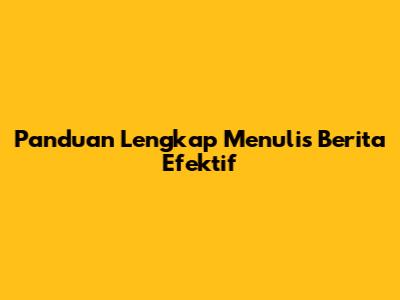 Panduan Lengkap Menulis Berita Efektif